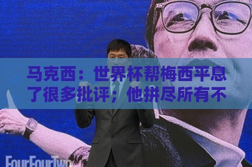 马克西：世界杯帮梅西平息了很多批评；他拼尽所有不是为了破纪录