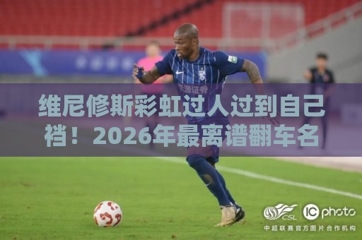 维尼修斯彩虹过人过到自己裆！2026年最离谱翻车名场面【维尼修斯彩虹过人】
