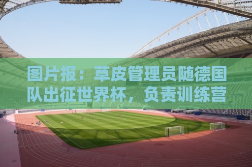 图片报：草皮管理员随德国队出征世界杯，负责训练营草皮养护