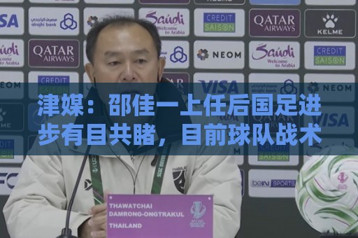 津媒：邵佳一上任后国足进步有目共睹，目前球队战术思路很清晰