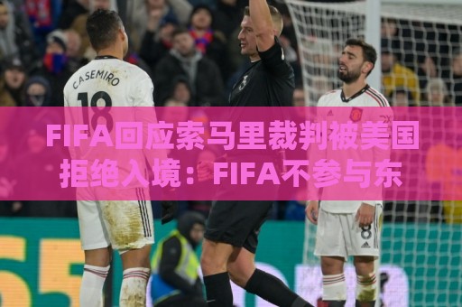 FIFA回应索马里裁判被美国拒绝入境:FIFA不参与东道国的移民程序 FIFA回应索马里裁判被美国拒绝入境:FIFA不参与东道国的移民程序
