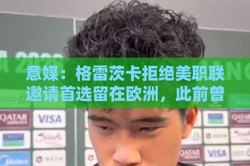 意媒:格雷茨卡拒绝美职联邀请首选留在欧洲,此前曾向尤文自荐 意媒:格雷茨卡拒绝美职联邀请首选留在欧洲,此前曾向尤文自荐
