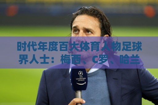 时代年度百大体育人物足球界人士：梅西、C罗、哈兰德在列