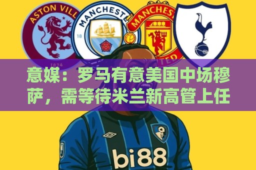 意媒：罗马有意美国中场穆萨，需等待米兰新高管上任后开始谈判