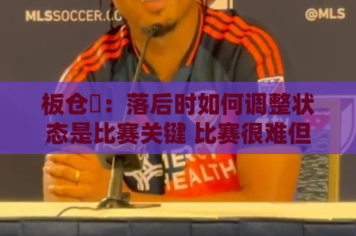 板仓滉：落后时如何调整状态是比赛关键 比赛很难但全员都很冷静