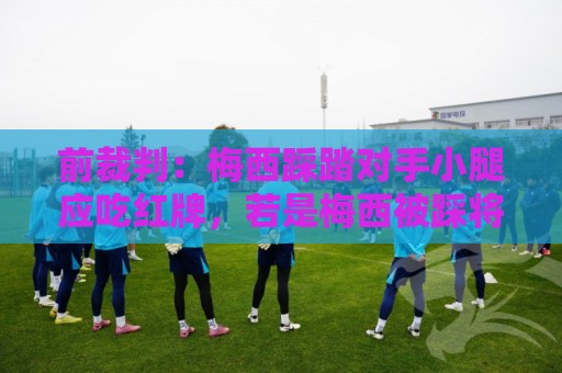 前裁判：梅西踩踏对手小腿应吃红牌，若是梅西被踩将成为世界焦点