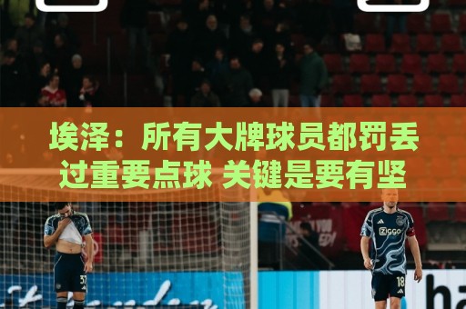 埃泽：所有大牌球员都罚丢过重要点球 关键是要有坚持下去的心态