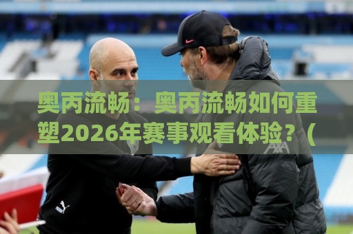 奥丙流畅:奥丙流畅如何重塑2026年赛事观看体验?(奥丙流畅)三个被忽略的细节🥎网上热门进球站高水贴水在线原声解说降盘APP 奥丙流畅:奥丙流畅如何重塑2026年赛事观看体验?(奥丙流畅)三个被忽略的细节🥎网上热门进球站高水贴水在线原声解说降盘APP