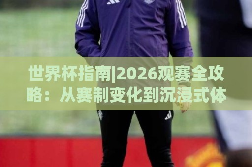 世界杯指南|2026观赛全攻略:从赛制变化到沉浸式体验,这份世界杯指南请收好🥎今晚靠谱最火进球站社区排行信号赔率升盘在线看 世界杯指南|2026观赛全攻略:从赛制变化到沉浸式体验,这份世界杯指南请收好🥎今晚靠谱最火进球站社区排行信号赔率升盘在线看