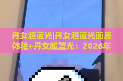 丹女超蓝光|丹女超蓝光画质体验+丹女超蓝光:2026年视觉呈现新维度🥎网上热门买球网俱乐部中水入口无解说半场波胆登录 丹女超蓝光|丹女超蓝光画质体验+丹女超蓝光:2026年视觉呈现新维度🥎网上热门买球网俱乐部中水入口无解说半场波胆登录