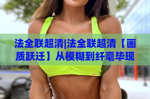 法全联超清|法全联超清【画质跃迁】从模糊到纤毫毕现的视觉革命(法全联超清)🥎最大权威网页进球网分析走地大全早盘文字中文解说 法全联超清|法全联超清【画质跃迁】从模糊到纤毫毕现的视觉革命(法全联超清)🥎最大权威网页进球网分析走地大全早盘文字中文解说