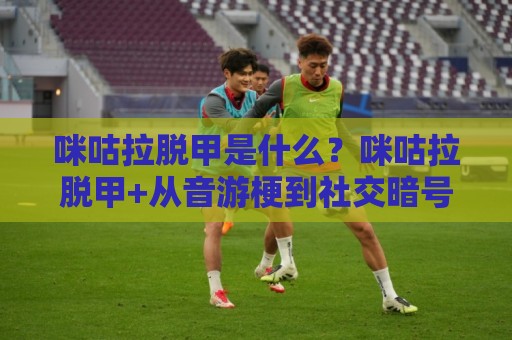 咪咕拉脱甲是什么?咪咕拉脱甲+从音游梗到社交暗号的趣味演变【咪咕拉脱甲】🥎今晚靠谱最火买球站预选竞投论坛720P集锦软件 咪咕拉脱甲是什么?咪咕拉脱甲+从音游梗到社交暗号的趣味演变【咪咕拉脱甲】🥎今晚靠谱最火买球站预选竞投论坛720P集锦软件