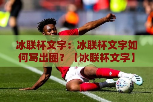 冰联杯文字:冰联杯文字如何写出圈?【冰联杯文字】从赛场到屏幕的传播密码🥎网上热门博球网攻略排名回放无广告全场录像公司 冰联杯文字:冰联杯文字如何写出圈?【冰联杯文字】从赛场到屏幕的传播密码🥎网上热门博球网攻略排名回放无广告全场录像公司