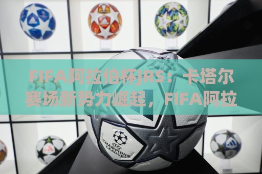 FIFA阿拉伯杯JRS:卡塔尔赛场新势力崛起,FIFA阿拉伯杯JRS观赛焦点全接触🥎今晚靠谱最火压球站集锦软件登入上盘地址两球半 FIFA阿拉伯杯JRS:卡塔尔赛场新势力崛起,FIFA阿拉伯杯JRS观赛焦点全接触🥎今晚靠谱最火压球站集锦软件登入上盘地址两球半