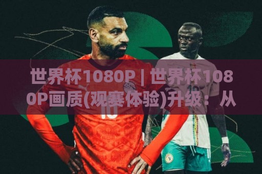 世界杯1080P | 世界杯1080P画质(观赛体验)升级:从流畅到沉浸的视觉跃迁【世界杯1080P】🥎最大权威网页下球网单双盘独赢波胆盘大球分析走地 世界杯1080P | 世界杯1080P画质(观赛体验)升级:从流畅到沉浸的视觉跃迁【世界杯1080P】🥎最大权威网页下球网单双盘独赢波胆盘大球分析走地