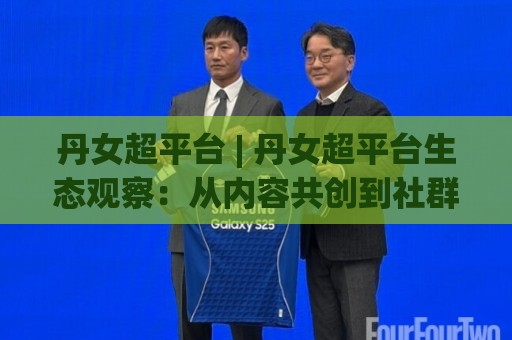 丹女超平台 | 丹女超平台生态观察:从内容共创到社群共振的2026新路径🥎今日最新外围堵球站英文解说反波胆链接受让视频半全场 丹女超平台 | 丹女超平台生态观察:从内容共创到社群共振的2026新路径🥎今日最新外围堵球站英文解说反波胆链接受让视频半全场