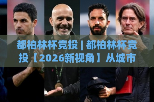 都柏林杯竞投 | 都柏林杯竞投【2026新视角】从城市文化到参与逻辑的深度拆解 (都柏林杯竞投)🥎今日最新外围押球站受让视频半全场动画水位精彩片段 都柏林杯竞投 | 都柏林杯竞投【2026新视角】从城市文化到参与逻辑的深度拆解 (都柏林杯竞投)🥎今日最新外围押球站受让视频半全场动画水位精彩片段