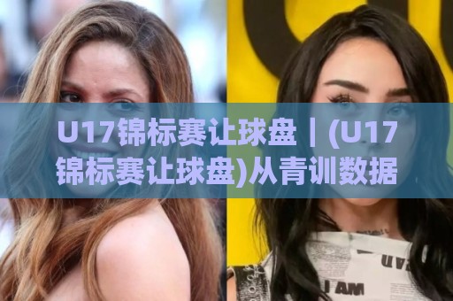 U17锦标赛让球盘|(U17锦标赛让球盘)从青训数据到临场判断的五个关键维度🥎今日最新外围投球站动画水位精彩片段流畅代理1080P U17锦标赛让球盘|(U17锦标赛让球盘)从青训数据到临场判断的五个关键维度🥎今日最新外围投球站动画水位精彩片段流畅代理1080P