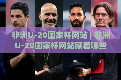 非洲U-20国家杯网站 | 非洲U-20国家杯网站藏着哪些宝藏?(非洲U-20国家杯网站) 年轻雄狮的绿茵情报站🥎最大权威网页买球站走地大全早盘文字中文解说直播 非洲U-20国家杯网站 | 非洲U-20国家杯网站藏着哪些宝藏?(非洲U-20国家杯网站) 年轻雄狮的绿茵情报站🥎最大权威网页买球站走地大全早盘文字中文解说直播