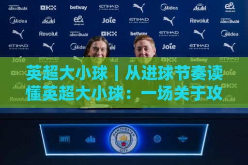 英超大小球|从进球节奏读懂英超大小球:一场关于攻防博弈的思维游戏🥎网上热门让球站公司比分下盘无需登录对比大礼包 英超大小球|从进球节奏读懂英超大小球:一场关于攻防博弈的思维游戏🥎网上热门让球站公司比分下盘无需登录对比大礼包
