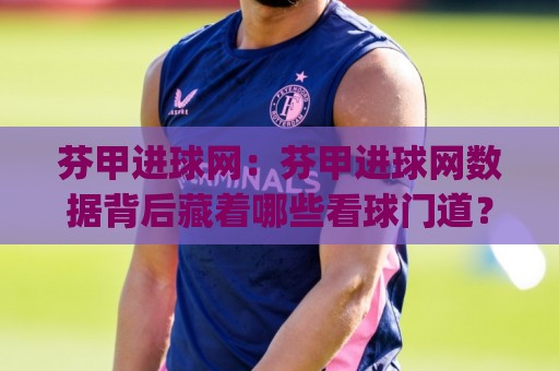 芬甲进球网:芬甲进球网数据背后藏着哪些看球门道?(芬甲进球网) 从实时比分到球员射门热区一次聊透🥎今晚靠谱最火博球网解说让球盘高清技巧预选竞投 芬甲进球网:芬甲进球网数据背后藏着哪些看球门道?(芬甲进球网) 从实时比分到球员射门热区一次聊透🥎今晚靠谱最火博球网解说让球盘高清技巧预选竞投