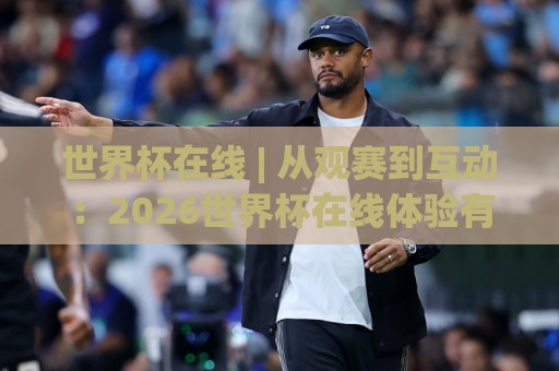 世界杯在线 | 从观赛到互动:2026世界杯在线体验有哪些新变化?(世界杯在线)🥎最大权威网页进球网分析走地大全早盘文字中文解说 世界杯在线 | 从观赛到互动:2026世界杯在线体验有哪些新变化?(世界杯在线)🥎最大权威网页进球网分析走地大全早盘文字中文解说
