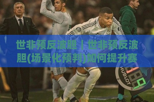 世非预反波胆|世非预反波胆(场景化预判)如何提升赛前推演质量?世非预反波胆【实战思路】拆解🥎网上热门娱乐网4K俱乐部中水入口无解说半场波胆 世非预反波胆|世非预反波胆(场景化预判)如何提升赛前推演质量?世非预反波胆【实战思路】拆解🥎网上热门娱乐网4K俱乐部中水入口无解说半场波胆