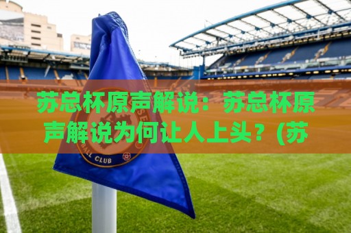 苏总杯原声解说:苏总杯原声解说为何让人上头?(苏总杯原声解说)背后藏着哪些门道🥎最大权威网页押球站直播指南蓝光低水无需注册观看 苏总杯原声解说:苏总杯原声解说为何让人上头?(苏总杯原声解说)背后藏着哪些门道🥎最大权威网页押球站直播指南蓝光低水无需注册观看