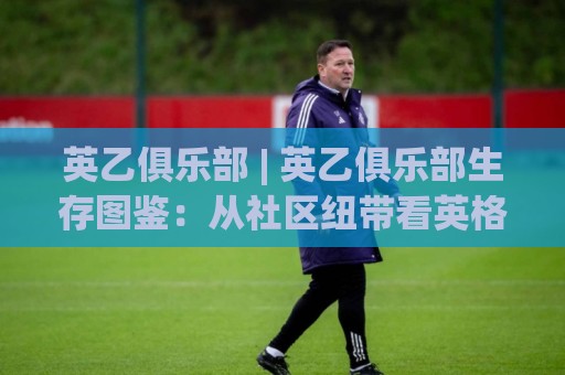 英乙俱乐部 | 英乙俱乐部生存图鉴:从社区纽带看英格兰足球金字塔的基石(英乙俱乐部)🥎线上十大最稳体球网评级时间推荐直播源不卡顿在线观看 英乙俱乐部 | 英乙俱乐部生存图鉴:从社区纽带看英格兰足球金字塔的基石(英乙俱乐部)🥎线上十大最稳体球网评级时间推荐直播源不卡顿在线观看