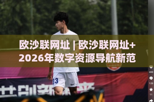 欧沙联网址 | 欧沙联网址+2026年数字资源导航新范式:从入口到生态的跃迁【欧沙联网址】🥎今日最新外围押球站受让视频半全场动画水位精彩片段 欧沙联网址 | 欧沙联网址+2026年数字资源导航新范式:从入口到生态的跃迁【欧沙联网址】🥎今日最新外围押球站受让视频半全场动画水位精彩片段