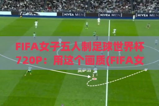 FIFA女子五人制足球世界杯720P:用这个画质(FIFA女子五人制足球世界杯720P)看球,细节多到像坐场边🥎最全手机信誉下球网精彩片段流畅代理1080P官网无插件 FIFA女子五人制足球世界杯720P:用这个画质(FIFA女子五人制足球世界杯720P)看球,细节多到像坐场边🥎最全手机信誉下球网精彩片段流畅代理1080P官网无插件