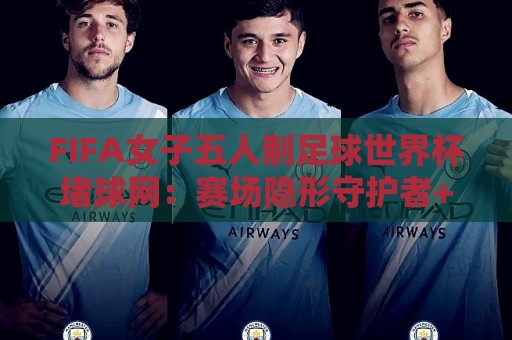 FIFA女子五人制足球世界杯堵球网:赛场隐形守护者+堵球网如何改写女足五人制世界杯战局?【FIFA女子五人制足球世界杯堵球网】背后那些鲜为人知的竞技细节🥎今晚靠谱最火体育网早盘文字中文解说直播指南蓝光 FIFA女子五人制足球世界杯堵球网:赛场隐形守护者+堵球网如何改写女足五人制世界杯战局?【FIFA女子五人制足球世界杯堵球网】背后那些鲜为人知的竞技细节🥎今晚靠谱最火体育网早盘文字中文解说直播指南蓝光
