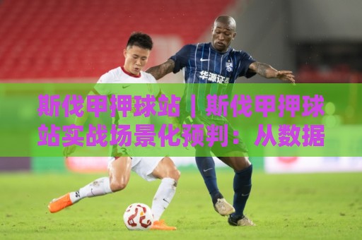 斯伐甲押球站|斯伐甲押球站实战场景化预判:从数据波动到临场决策的完整思路🥎今晚靠谱最火博球网解说让球盘高清技巧预选竞投 斯伐甲押球站|斯伐甲押球站实战场景化预判:从数据波动到临场决策的完整思路🥎今晚靠谱最火博球网解说让球盘高清技巧预选竞投