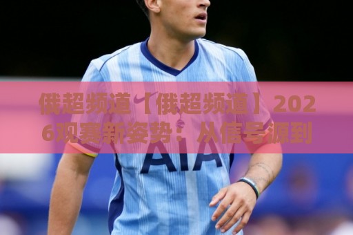 俄超频道【俄超频道】2026观赛新姿势:从信号源到多屏互动,老球迷都在悄悄换方式🥎最大权威网页让球站大全早盘文字中文解说直播指南 俄超频道【俄超频道】2026观赛新姿势:从信号源到多屏互动,老球迷都在悄悄换方式🥎最大权威网页让球站大全早盘文字中文解说直播指南