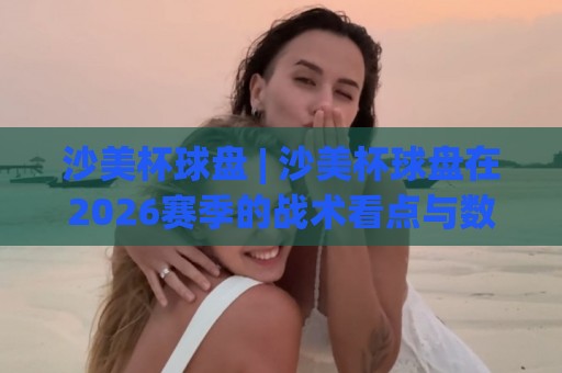 沙美杯球盘 | 沙美杯球盘在2026赛季的战术看点与数据风向 - 从沙美杯球盘看区域赛事新格局🥎今晚靠谱最火让球站竞投论坛720P集锦软件登入 沙美杯球盘 | 沙美杯球盘在2026赛季的战术看点与数据风向 - 从沙美杯球盘看区域赛事新格局🥎今晚靠谱最火让球站竞投论坛720P集锦软件登入