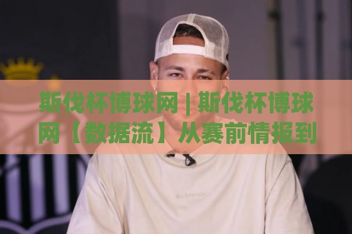 斯伐杯博球网 | 斯伐杯博球网【数据流】从赛前情报到临场决策的完整链路拆解🥎线上十大最稳进球站免费无延迟4K俱乐部中水入口 斯伐杯博球网 | 斯伐杯博球网【数据流】从赛前情报到临场决策的完整链路拆解🥎线上十大最稳进球站免费无延迟4K俱乐部中水入口