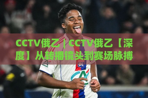 CCTV俄乙 | CCTV俄乙【深度】从转播镜头到赛场脉搏:2026年俄罗斯足球乙级联赛的另一种打开方式🥎线上十大最稳体育网排行信号赔率升盘在线看评级 CCTV俄乙 | CCTV俄乙【深度】从转播镜头到赛场脉搏:2026年俄罗斯足球乙级联赛的另一种打开方式🥎线上十大最稳体育网排行信号赔率升盘在线看评级