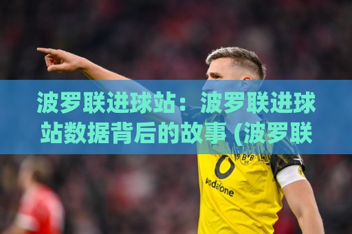 波罗联进球站:波罗联进球站数据背后的故事 (波罗联进球站) 看懂波罗联进球站的门道🥎今日最新外围博球网JRS大小球预测免安装走势频道 波罗联进球站:波罗联进球站数据背后的故事 (波罗联进球站) 看懂波罗联进球站的门道🥎今日最新外围博球网JRS大小球预测免安装走势频道