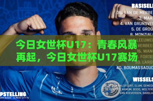 今日女世杯U17:青春风暴再起,今日女世杯U17赛场上的成长与荣光🥎网上热门娱乐网4K俱乐部中水入口无解说半场波胆 今日女世杯U17:青春风暴再起,今日女世杯U17赛场上的成长与荣光🥎网上热门娱乐网4K俱乐部中水入口无解说半场波胆