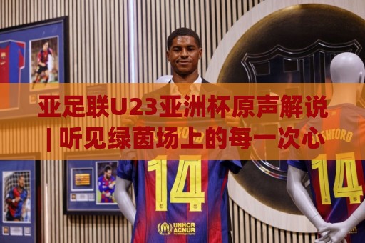 亚足联U23亚洲杯原声解说 | 听见绿茵场上的每一次心跳,亚足联U23亚洲杯原声解说带你沉浸青春风暴🥎最大权威网页压球站中文解说直播指南蓝光低水无需注册 亚足联U23亚洲杯原声解说 | 听见绿茵场上的每一次心跳,亚足联U23亚洲杯原声解说带你沉浸青春风暴🥎最大权威网页压球站中文解说直播指南蓝光低水无需注册