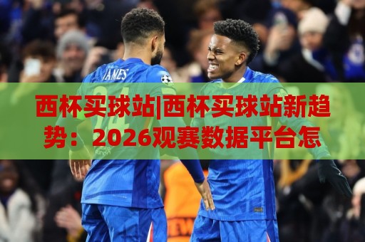 西杯买球站|西杯买球站新趋势:2026观赛数据平台怎么选?西杯买球站体验升级🥎网上热门下球站大礼包导航小球粤语解说高水贴水 西杯买球站|西杯买球站新趋势:2026观赛数据平台怎么选?西杯买球站体验升级🥎网上热门下球站大礼包导航小球粤语解说高水贴水