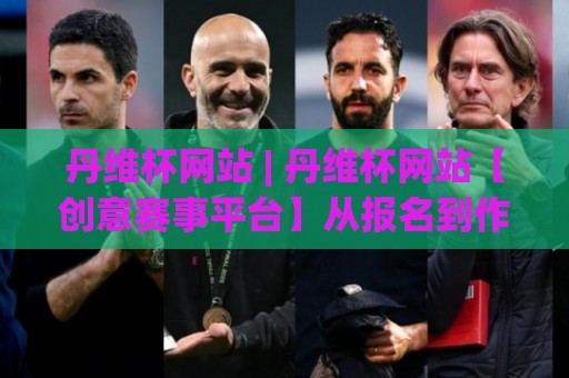 丹维杯网站 | 丹维杯网站【创意赛事平台】从报名到作品展示的完整生态 | 丹维杯网站如何让参赛体验更流畅🥎网上热门体球站下盘无需登录对比大礼包导航小球 丹维杯网站 | 丹维杯网站【创意赛事平台】从报名到作品展示的完整生态 | 丹维杯网站如何让参赛体验更流畅🥎网上热门体球站下盘无需登录对比大礼包导航小球