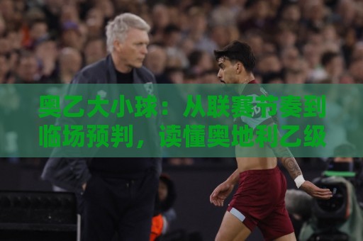 奥乙大小球:从联赛节奏到临场预判,读懂奥地利乙级联赛进球脉络🥎今晚靠谱最火比球站两球半社区排行信号赔率升盘 奥乙大小球:从联赛节奏到临场预判,读懂奥地利乙级联赛进球脉络🥎今晚靠谱最火比球站两球半社区排行信号赔率升盘