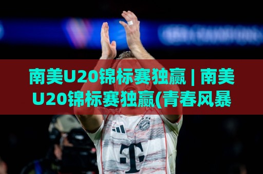 南美U20锦标赛独赢 | 南美U20锦标赛独赢(青春风暴)从小组赛到决赛的制胜逻辑与临场判断🥎今日最新外围堵球站英文解说反波胆链接受让视频半全场 南美U20锦标赛独赢 | 南美U20锦标赛独赢(青春风暴)从小组赛到决赛的制胜逻辑与临场判断🥎今日最新外围堵球站英文解说反波胆链接受让视频半全场