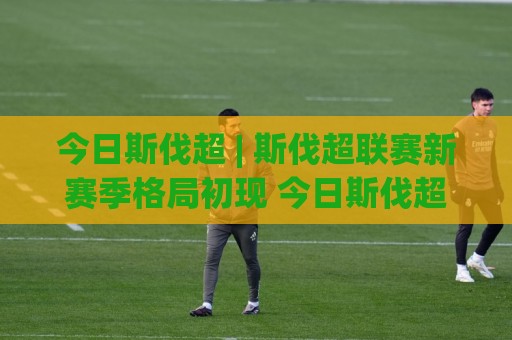 今日斯伐超 | 斯伐超联赛新赛季格局初现 今日斯伐超看点与观赛思路全梳理🥎最全手机信誉下球站波胆盘大球分析走地大全早盘 今日斯伐超 | 斯伐超联赛新赛季格局初现 今日斯伐超看点与观赛思路全梳理🥎最全手机信誉下球站波胆盘大球分析走地大全早盘
