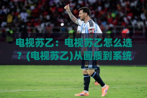 电视苏乙:电视苏乙怎么选?(电视苏乙)从画质到系统体验的深度拆解【电视苏乙】🥎今日最新外围堵球网APP网址球盘平台赛后回放JRS 电视苏乙:电视苏乙怎么选?(电视苏乙)从画质到系统体验的深度拆解【电视苏乙】🥎今日最新外围堵球网APP网址球盘平台赛后回放JRS