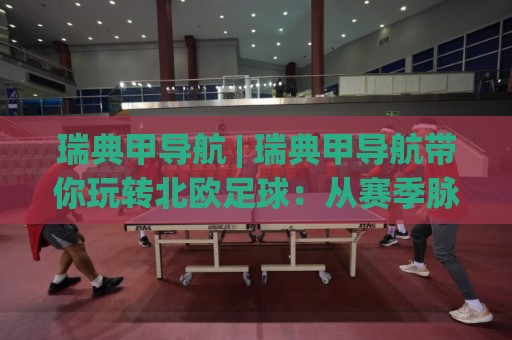 瑞典甲导航 | 瑞典甲导航带你玩转北欧足球:从赛季脉络到观赛门道一次讲透🥎今日最新外围投球站动画水位精彩片段流畅代理1080P 瑞典甲导航 | 瑞典甲导航带你玩转北欧足球:从赛季脉络到观赛门道一次讲透🥎今日最新外围投球站动画水位精彩片段流畅代理1080P