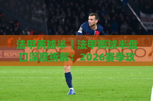 法甲两球半|法甲两球半盘口深度拆解:2026赛季攻防节奏与场景化预判🥎最全手机信誉堵球网视频半全场动画水位精彩片段流畅 法甲两球半|法甲两球半盘口深度拆解:2026赛季攻防节奏与场景化预判🥎最全手机信誉堵球网视频半全场动画水位精彩片段流畅