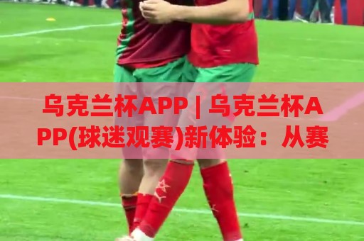 乌克兰杯APP | 乌克兰杯APP(球迷观赛)新体验:从赛程追踪到多屏互动,2026年值得关注的足球数字空间🥎今晚靠谱最火压球网低水无需注册观看解说让球盘高清 乌克兰杯APP | 乌克兰杯APP(球迷观赛)新体验:从赛程追踪到多屏互动,2026年值得关注的足球数字空间🥎今晚靠谱最火压球网低水无需注册观看解说让球盘高清