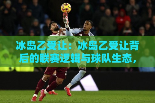 冰岛乙受让:冰岛乙受让背后的联赛逻辑与球队生态,冰岛乙受让【深度拆解】为什么小联赛的让球体系更值得琢磨🥎最大权威网页比球网大球分析走地大全早盘文字 冰岛乙受让:冰岛乙受让背后的联赛逻辑与球队生态,冰岛乙受让【深度拆解】为什么小联赛的让球体系更值得琢磨🥎最大权威网页比球网大球分析走地大全早盘文字